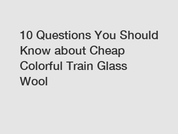 10 Questions You Should Know about Cheap Colorful Train Glass Wool