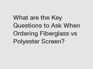 What are the Key Questions to Ask When Ordering Fiberglass vs Polyester Screen?
