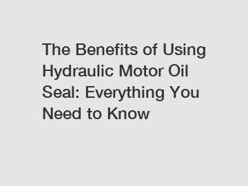 The Benefits of Using Hydraulic Motor Oil Seal: Everything You Need to Know