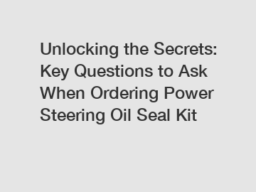 Unlocking the Secrets: Key Questions to Ask When Ordering Power Steering Oil Seal Kit