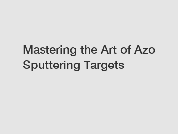 Mastering the Art of Azo Sputtering Targets