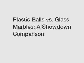 Plastic Balls vs. Glass Marbles: A Showdown Comparison