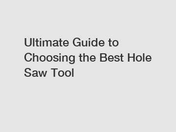 Ultimate Guide to Choosing the Best Hole Saw Tool