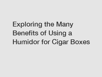 Exploring the Many Benefits of Using a Humidor for Cigar Boxes