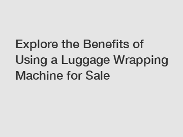 Explore the Benefits of Using a Luggage Wrapping Machine for Sale