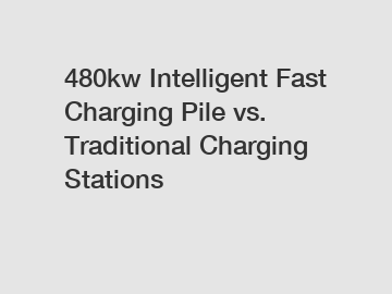 480kw Intelligent Fast Charging Pile vs. Traditional Charging Stations