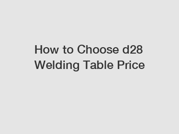 How to Choose d28 Welding Table Price