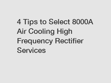 4 Tips to Select 8000A Air Cooling High Frequency Rectifier Services