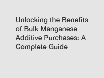 Unlocking the Benefits of Bulk Manganese Additive Purchases: A Complete Guide