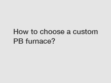 How to choose a custom PB furnace?