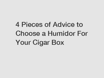 4 Pieces of Advice to Choose a Humidor For Your Cigar Box