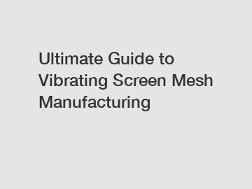Ultimate Guide to Vibrating Screen Mesh Manufacturing