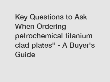 Key Questions to Ask When Ordering petrochemical titanium clad plates" - A Buyer's Guide