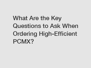 What Are the Key Questions to Ask When Ordering High-Efficient PCMX?