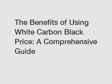 The Benefits of Using White Carbon Black Price: A Comprehensive Guide