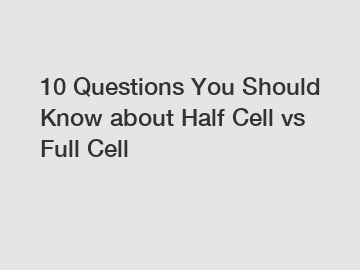 10 Questions You Should Know about Half Cell vs Full Cell