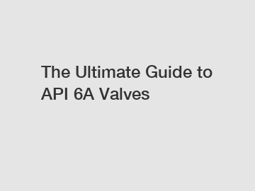 The Ultimate Guide to API 6A Valves