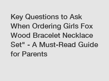 Key Questions to Ask When Ordering Girls Fox Wood Bracelet Necklace Set" - A Must-Read Guide for Parents