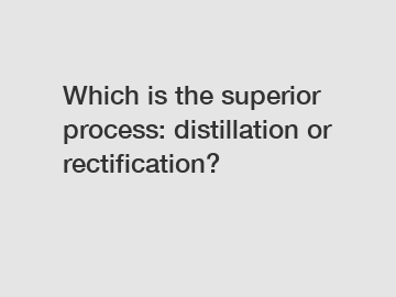 Which is the superior process: distillation or rectification?