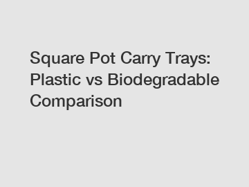 Square Pot Carry Trays: Plastic vs Biodegradable Comparison