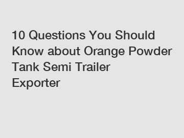 10 Questions You Should Know about Orange Powder Tank Semi Trailer Exporter