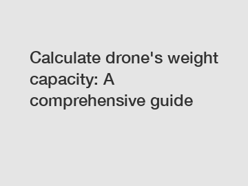 Calculate drone's weight capacity: A comprehensive guide