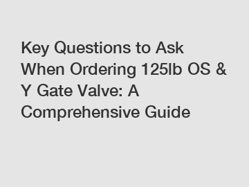 Key Questions to Ask When Ordering 125lb OS & Y Gate Valve: A Comprehensive Guide