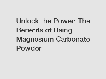 Unlock the Power: The Benefits of Using Magnesium Carbonate Powder