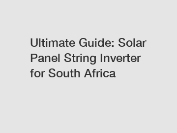 Ultimate Guide: Solar Panel String Inverter for South Africa