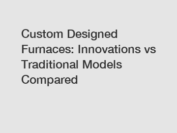 Custom Designed Furnaces: Innovations vs Traditional Models Compared