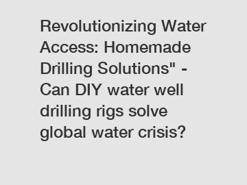 Revolutionizing Water Access: Homemade Drilling Solutions" - Can DIY water well drilling rigs solve global water crisis?