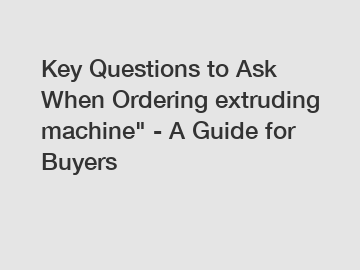 Key Questions to Ask When Ordering extruding machine" - A Guide for Buyers