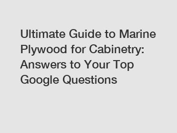 Ultimate Guide to Marine Plywood for Cabinetry: Answers to Your Top Google Questions