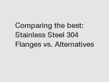 Comparing the best: Stainless Steel 304 Flanges vs. Alternatives