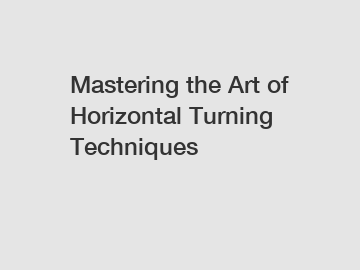 Mastering the Art of Horizontal Turning Techniques