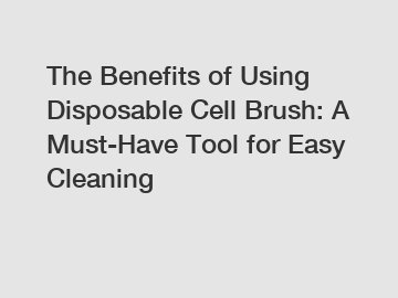 The Benefits of Using Disposable Cell Brush: A Must-Have Tool for Easy Cleaning The Benefits of Using Disposable Cell Brush: A Must-Have Tool for Easy Cleaning