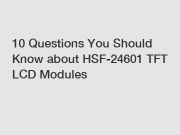 10 Questions You Should Know about HSF-24601 TFT LCD Modules