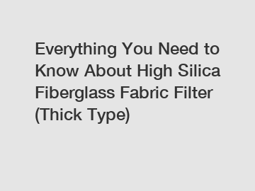 Everything You Need to Know About High Silica Fiberglass Fabric Filter (Thick Type)