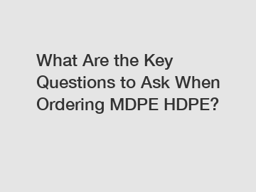 What Are the Key Questions to Ask When Ordering MDPE HDPE?