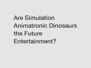Are Simulation Animatronic Dinosaurs the Future Entertainment?