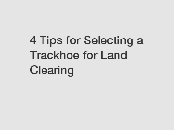 4 Tips for Selecting a Trackhoe for Land Clearing