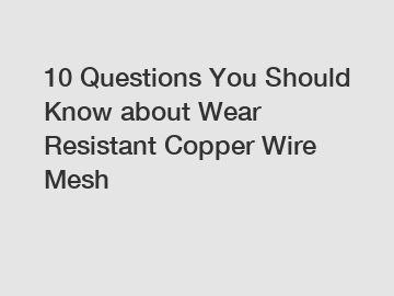 10 Questions You Should Know about Wear Resistant Copper Wire Mesh