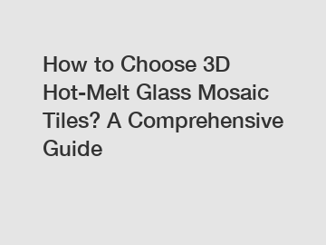 How to Choose 3D Hot-Melt Glass Mosaic Tiles? A Comprehensive Guide