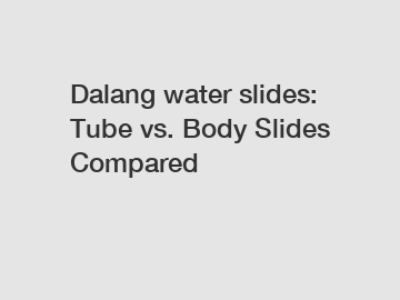 Dalang water slides: Tube vs. Body Slides Compared