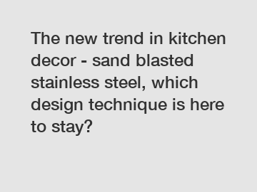 The new trend in kitchen decor - sand blasted stainless steel, which design technique is here to stay?