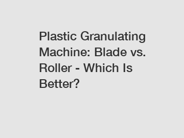 Plastic Granulating Machine: Blade vs. Roller - Which Is Better?