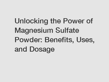 Unlocking the Power of Magnesium Sulfate Powder: Benefits, Uses, and Dosage