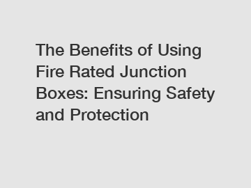 The Benefits of Using Fire Rated Junction Boxes: Ensuring Safety and Protection