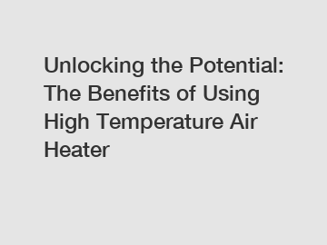 Unlocking the Potential: The Benefits of Using High Temperature Air Heater