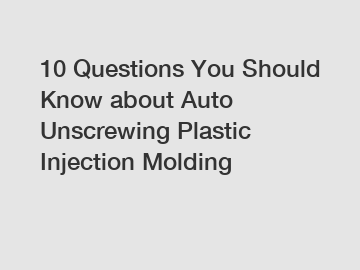10 Questions You Should Know about Auto Unscrewing Plastic Injection Molding
